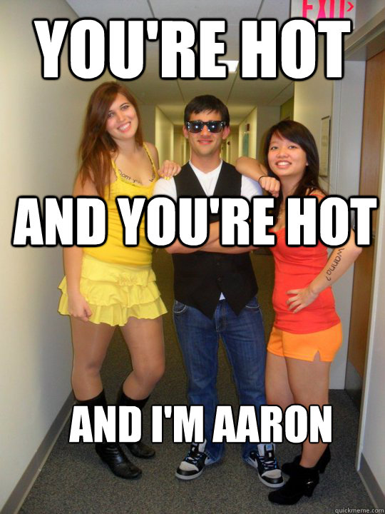 You're hot and you're hot and i'm aaron  