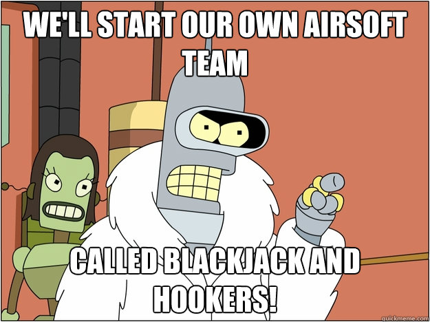 We'll start our own Airsoft Team Called Blackjack and Hookers!  
