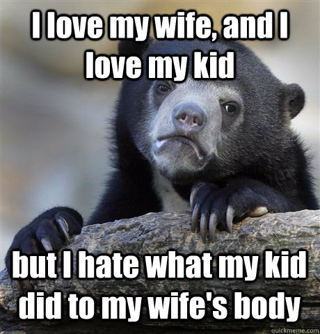 I love my wife, and I love my kid but I hate what my kid did to my wife's body  Confession Bear