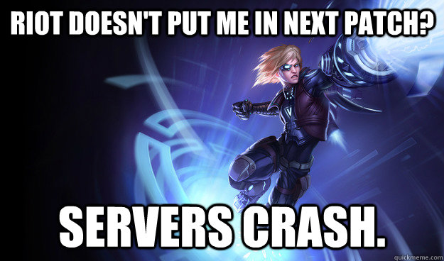 riot doesn't put me in next patch? Servers crash.  