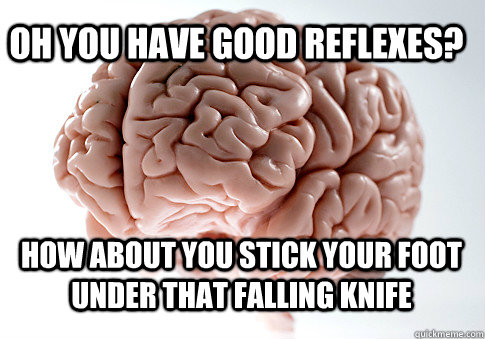 Oh you have good reflexes? How about you stick your foot under that falling knife   Scumbag Brain