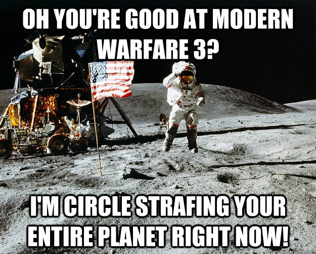 Oh you're good at Modern Warfare 3? I'm circle strafing your entire planet right now!  Unimpressed Astronaut
