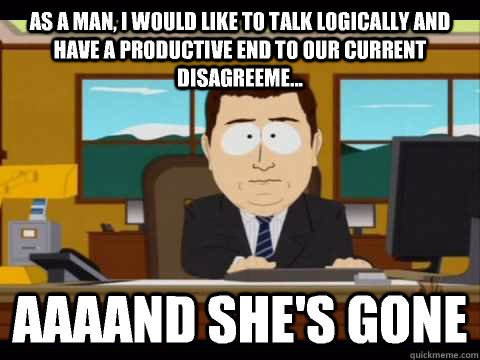 as a man, I would like to talk logically and have a productive end to our current disagreeme... Aaaand she's gone - as a man, I would like to talk logically and have a productive end to our current disagreeme... Aaaand she's gone  Misc