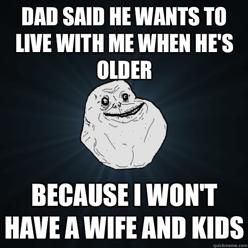 Dad said he wants to live with me when he's older Because I won't have a wife and kids - Dad said he wants to live with me when he's older Because I won't have a wife and kids  Forever Alone