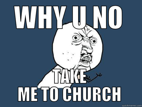 WHY U NO TAKE ME TO CHURCH Y U No