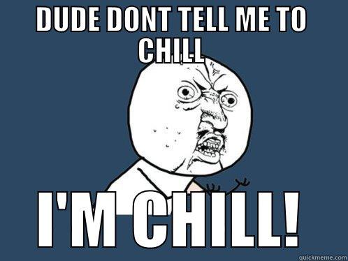 DUDE DONT TELL ME TO CHILL I'M CHILL! Y U No