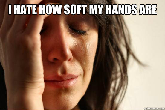 i hate how soft my hands are   First World Problems