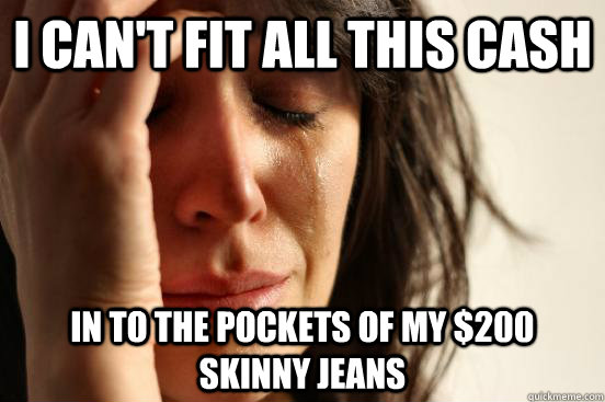 I can't fit all this cash In to the pockets of my $200 skinny jeans  First World Problems