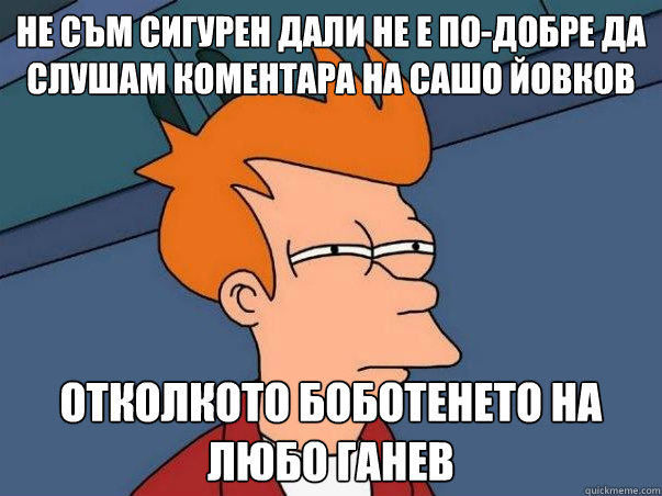 Не съм сигурен дали не е по-добре да слушам к  Not sure Fry