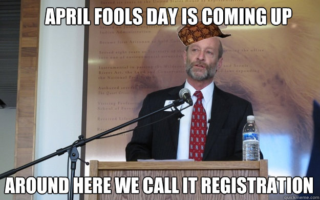 april fools day is coming up around here we call it registration  Scumbag Dean P