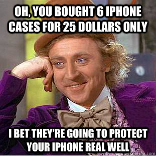 Oh, you bought 6 Iphone cases for 25 dollars only I bet they're going to protect your iphone real well  Condescending Wonka