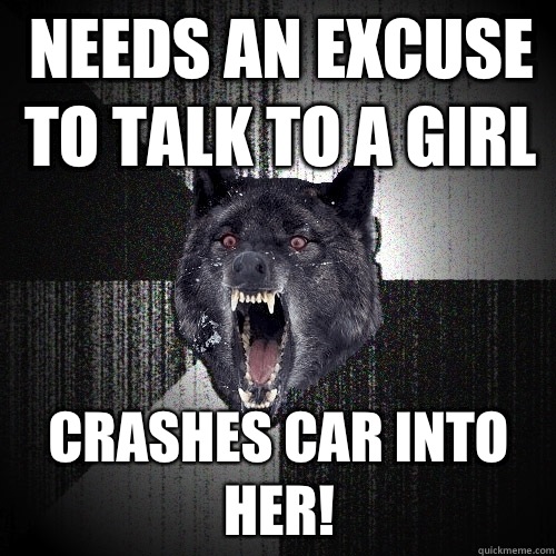 Needs an excuse to talk to a girl Crashes car into her!  Insanity Wolf