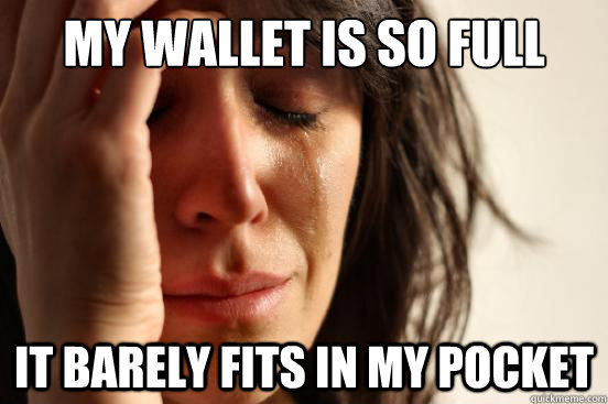 my wallet is so full it barely fits in my pocket  First World Problems