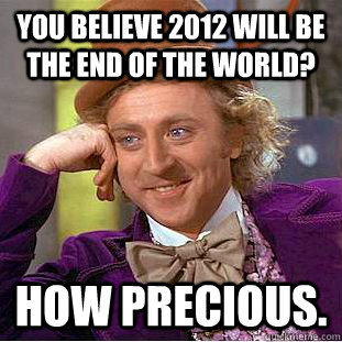You believe 2012 will be the end of the world? How precious.  Creepy Wonka