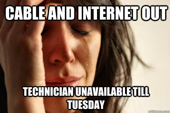 Cable and internet out technician unavailable till tuesday  1st World Problems