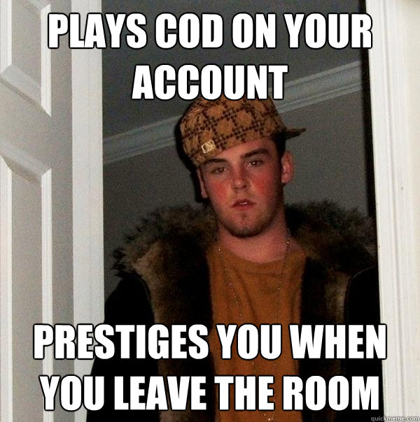 Plays cod on your account prestiges you when you leave the room  Scumbag Steve
