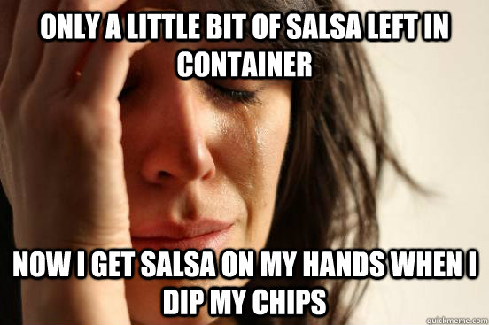 Only A little bit of salsa left in container Now i get salsa on my hands when i dip my chips  