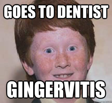 Goes to dentist gingervitis  Over Confident Ginger