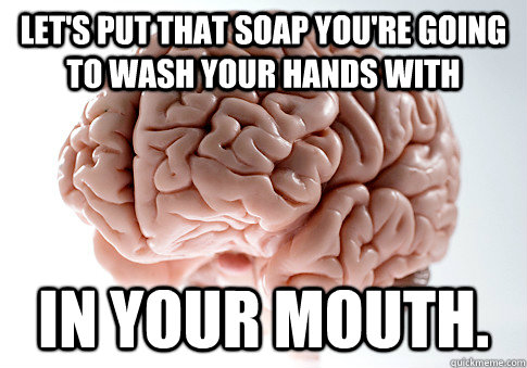 Let's put that soap you're going to wash your hands with in your mouth.  Scumbag Brain