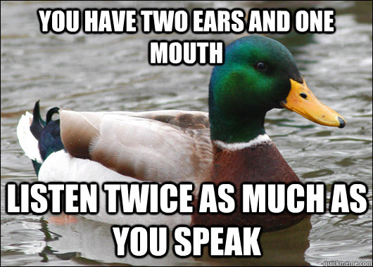 You have two ears and one mouth Listen twice as much as you speak  Actual Advice Mallard