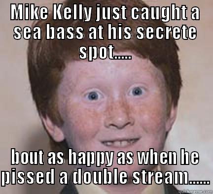 MIKE KELLY JUST CAUGHT A SEA BASS AT HIS SECRETE SPOT..... BOUT AS HAPPY AS WHEN HE PISSED A DOUBLE STREAM...... Over Confident Ginger