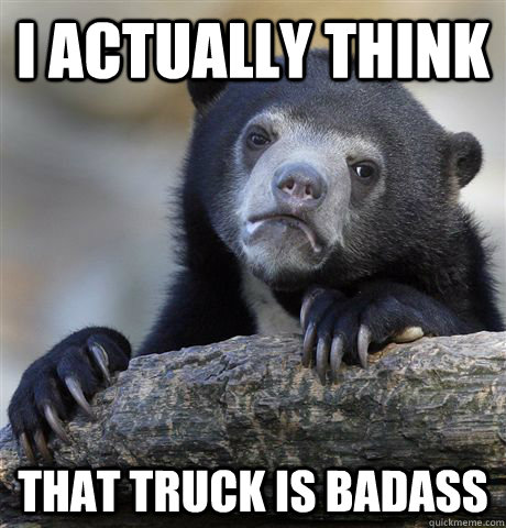 I actually think That truck is badass - I actually think That truck is badass  Confession Bear