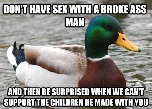 don't have sex with a broke ass man and then be surprised when we can't support the children he made with you  Actual Advice Mallard