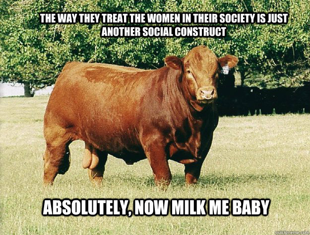 The way they treat the women in their society is just another social construct Absolutely, now milk me baby - The way they treat the women in their society is just another social construct Absolutely, now milk me baby  Blase Bull