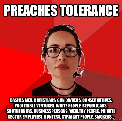 Preaches tolerance bashes men, Christians, gun owners, conservatives, profitable ventures, white people, republicans, southerners, businesspersons, wealthy people, private sector employees, hunters, straight people, smokers... - Preaches tolerance bashes men, Christians, gun owners, conservatives, profitable ventures, white people, republicans, southerners, businesspersons, wealthy people, private sector employees, hunters, straight people, smokers...  Liberal Douche Garofalo