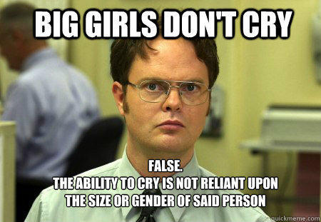 big girls don't cry FALSE.  
the ability to cry is not reliant upon the size or gender of said person - big girls don't cry FALSE.  
the ability to cry is not reliant upon the size or gender of said person  Schrute