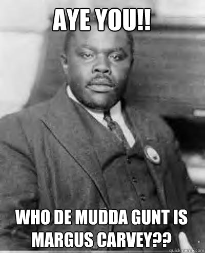 Aye you!! Who de MUDDA GUNT is Margus Carvey?? - Aye you!! Who de MUDDA GUNT is Margus Carvey??  Marcus Garvey