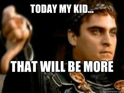 today my kid... that will be more than enough  Downvoting Roman