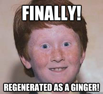 Finally! Regenerated as a ginger!  Over Confident Ginger