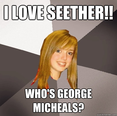 I LOVE SEETHER!! WHO'S GEORGE MICHEALS?  Musically Oblivious 8th Grader