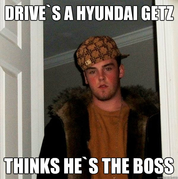 drive`s a hyundai getz  thinks he`s the boss  Scumbag Steve