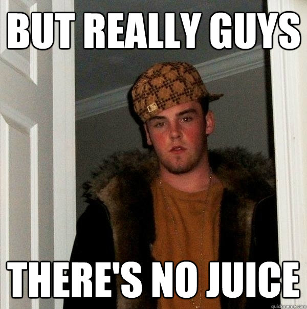 but really guys there's no juice  Scumbag Steve