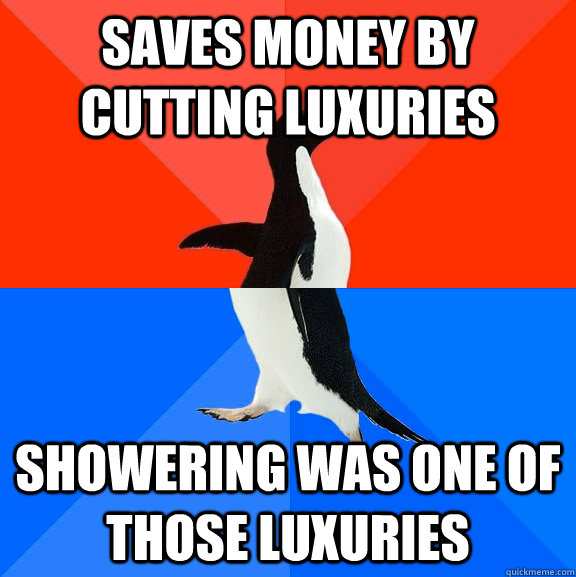 Saves money by cutting luxuries Showering was one of those luxuries  Socially Awesome Awkward Penguin