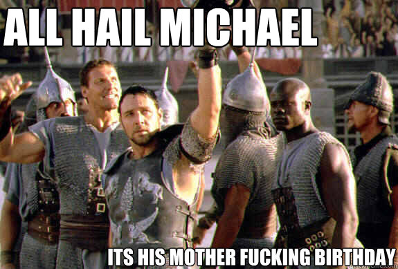 All Hail Michael Its his mother fucking Birthday  Upvoting Maximus