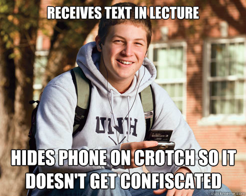 Receives text in lecture Hides phone on crotch so it doesn't get confiscated  College Freshman