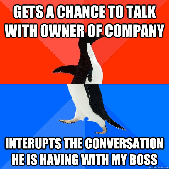 Gets a chance to talk with owner of company interupts the conversation he is having with my boss  Socially Awesome Awkward Penguin