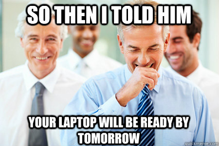 So then I told him Your laptop will be ready by tomorrow  