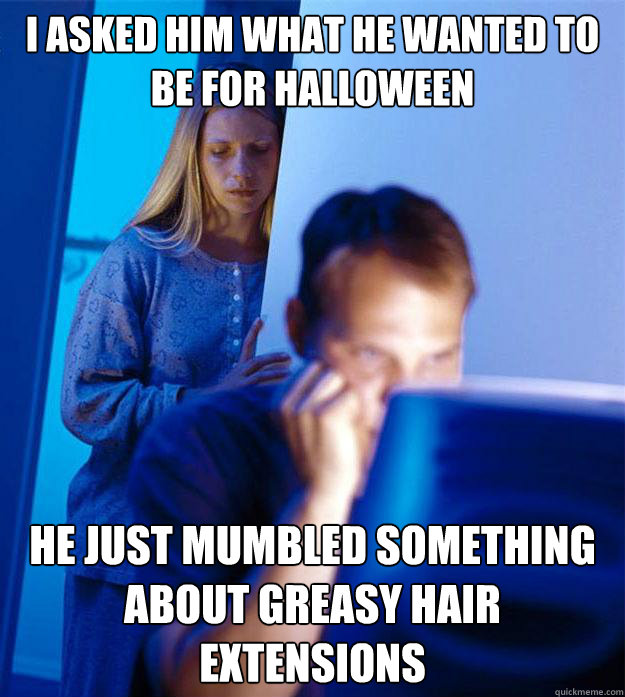 I asked him what he wanted to be for Halloween  he just mumbled something about greasy hair extensions    Redditors Wife