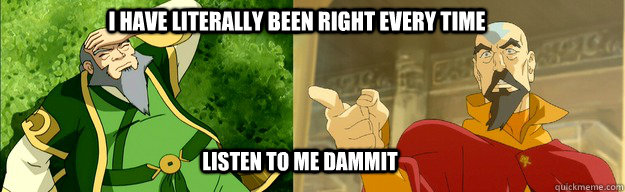 I have literally been right every time Listen to me dammit - I have literally been right every time Listen to me dammit  Misc