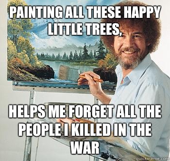 Painting all these happy little trees, Helps me forget all the people I killed in the war - Painting all these happy little trees, Helps me forget all the people I killed in the war  BossRob