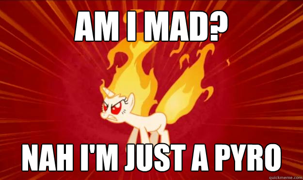 Am i mad? nah i'm just a pyro  