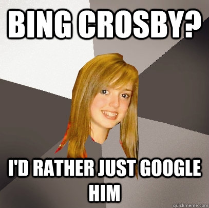Bing Crosby? I'd rather just Google him  Musically Oblivious 8th Grader