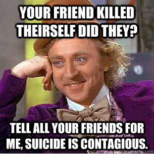 Your friend killed theirself did they? Tell all your friends for me, suicide is contagious. - Your friend killed theirself did they? Tell all your friends for me, suicide is contagious.  Condescending Wonka