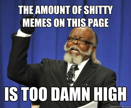 the amount of shitty memes on this page  is too damn high  Too Damn High