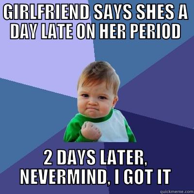 GIRLFRIEND SAYS SHES A DAY LATE ON HER PERIOD 2 DAYS LATER, NEVERMIND, I GOT IT Success Kid
