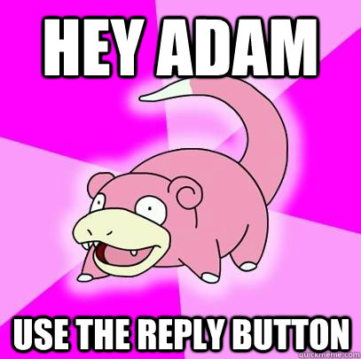Hey Adam use the reply button  Slowpoke